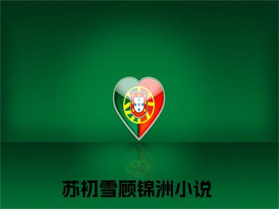 苏初雪顾锦洲免费阅读全文免费阅读无弹窗大结局_ (苏初雪顾锦洲小说免费阅读)苏初雪顾锦洲最新章节阅读