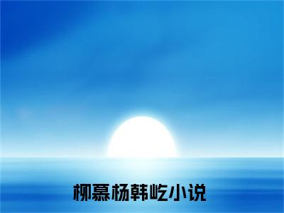 柳慕杨韩屹在线阅读（柳慕杨韩屹小说）全文免费阅读无弹窗大结局_柳慕杨韩屹免费最新章节列表_笔趣阁（柳慕杨韩屹）