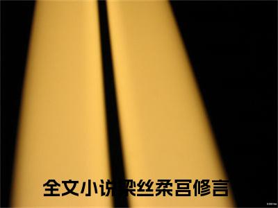2023热点小说梁丝柔宫修言，梁丝柔宫修言免费章节阅读