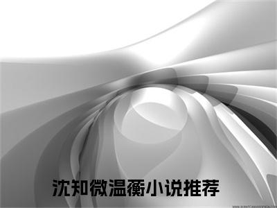 （沈知微温蘅）是什么小说-沈知微温蘅全文免费阅读无弹窗大结局（沈知微温蘅）最新章节列表_笔趣阁