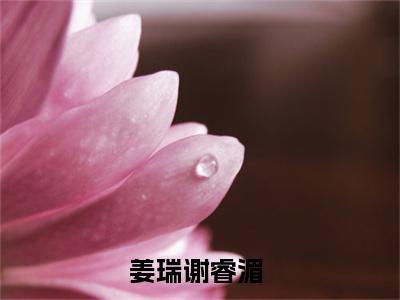 姜瑞谢睿湄新上热文小说-姜瑞谢睿湄推荐阅读已完结
