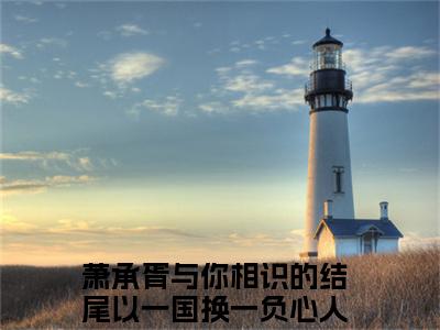 与你相识的结尾以一国换一负心人小说_萧承胥全文阅读 与你相识的结尾以一国换一负心人小说免费阅读笔趣阁