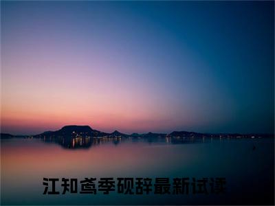 江知鸢季砚辞在线阅读（江知鸢季砚辞小说）全文免费阅读无弹窗大结局_江知鸢季砚辞免费最新章节列表_笔趣阁（江知鸢季砚辞）