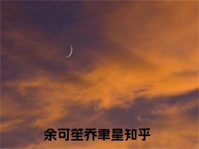 余可笙乔聿星（余可笙乔聿星）全文免费阅读无弹窗大结局_余可笙乔聿星最新章节列表_笔趣阁（余可笙乔聿星）