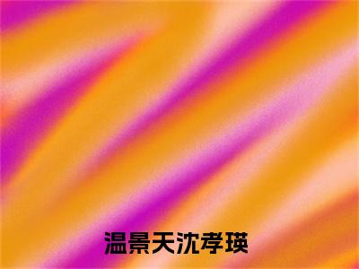 温景天沈孝瑛精选小说大结局阅读-最新小说(温景天沈孝瑛)全文阅读