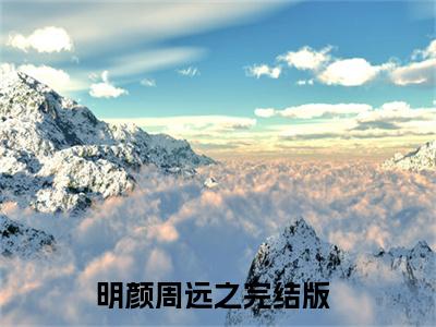如果有来生，换我来爱你明颜周远之全文阅读 如果有来生，换我来爱你免费阅读无弹窗