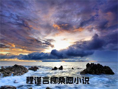程谨言柳桑愿全文免费阅读大结局_（程谨言柳桑愿免费阅读无弹窗）程谨言柳桑愿最新章节列表笔趣阁（程谨言柳桑愿）