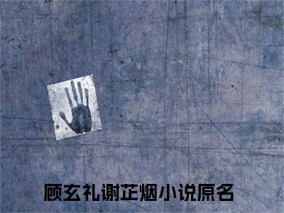 顾玄礼谢芷烟(顾玄礼谢芷烟小说)全文免费阅读无弹窗大结局_顾玄礼谢芷烟小说免费阅读最新章节列表_笔趣阁（顾玄礼谢芷烟小说）