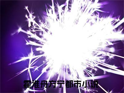 霍淮舟方宁（霍淮舟方宁）全文完整版免费阅读_（霍淮舟方宁全文免费阅读）最新章节列表