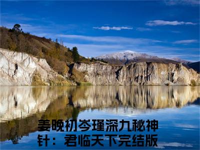 嬴焕小说热门榜单免费阅读，姜晚初岑瑾深九秘神针：君临天下抖音新上热文分享_笔趣阁（嬴焕）