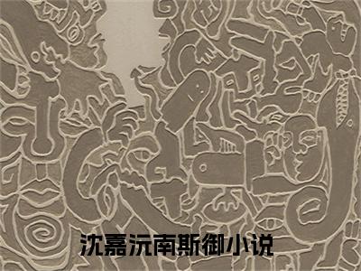 沈嘉沅南斯御小说最新章节阅读 沈嘉沅南斯御全文免费阅读最新章节大结局