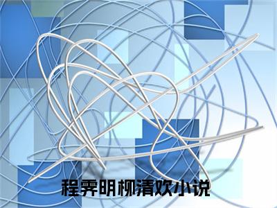 程霁明柳清欢免费阅读无弹窗（程霁明柳清欢）全文免费阅读无弹窗大结局_程霁明柳清欢最新章节列表_笔趣阁（程霁明柳清欢）