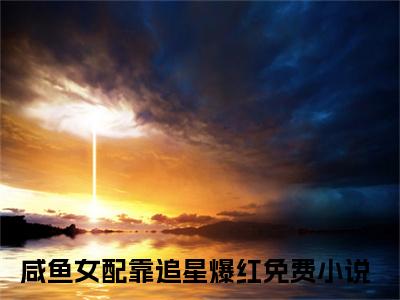 咸鱼女配靠追星爆红（沈楚楚）全文免费阅读无弹窗大结局_（咸鱼女配靠追星爆红）沈楚楚最新章节列表_笔趣阁（沈楚楚）