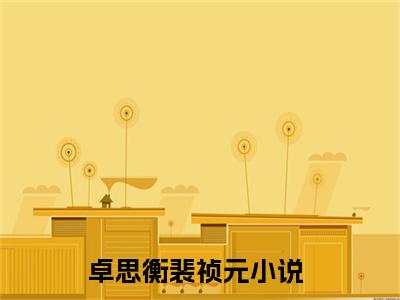 卓思衡裴祯元（卓思衡裴祯元）全文免费阅读无弹窗大结局_ (卓思衡裴祯元小说免费阅读)最新章节列表_笔趣阁（卓思衡裴祯元）