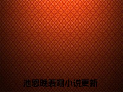 池恩晚裴翊（池恩晚裴翊）全文免费阅读无弹窗大结局_(池恩晚裴翊免费阅读)池恩晚裴翊无弹窗最新章节列表_笔趣阁（池恩晚裴翊）
