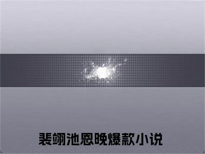 裴翊池恩晚（裴翊池恩晚）小说推荐精彩章节全文阅读-热门小说裴翊池恩晚精选章节阅读