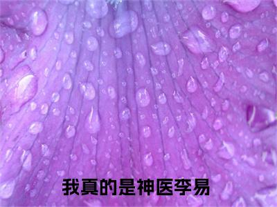 李易（我真的是神医）免费阅读无弹窗-小说李易大结局全文免费阅读