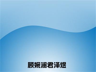 顾婉澜君泽煜(顾婉澜君泽煜）小说全文免费阅读无弹窗大结局_（顾婉澜君泽煜）顾婉澜君泽煜小说全文免费阅读最新章节列表笔趣阁（顾婉澜君泽煜）