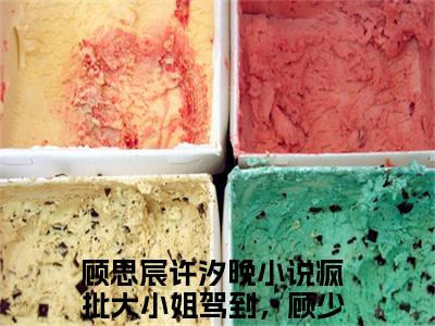 疯批大小姐驾到，顾少爷你别太宠精选热门小说 顾思宸许汐晚已完结全集大结局