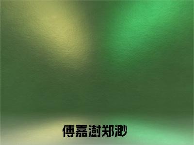 傅嘉澍郑渺在线阅读的小说完整版-傅嘉澍郑渺（傅嘉澍郑渺）小说免费阅读