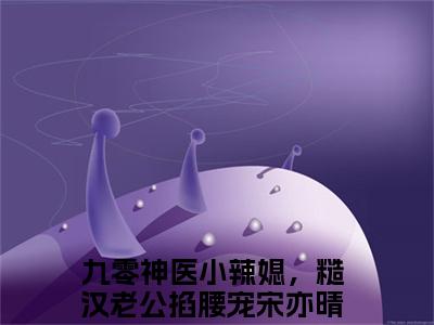 宋亦晴九零神医小辣媳，糙汉老公掐腰宠小说在哪里可以看 九零神医小辣媳，糙汉老公掐腰宠免费在线阅读
