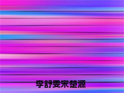 李舒雯宋楚源（李舒雯宋楚源）全文免费阅读无弹窗大结局_（李舒雯宋楚源全文免费阅读无弹窗）李舒雯宋楚源最新章节列表_笔趣阁（李舒雯宋楚源）