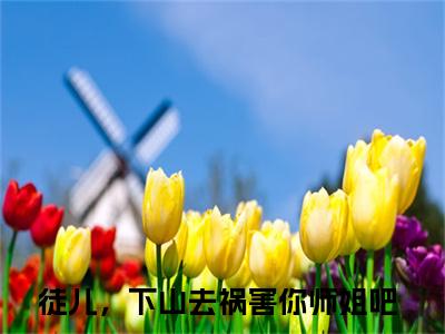 徒儿，下山去祸害你师姐吧（杨万里）全文免费阅读无弹窗大结局_徒儿，下山去祸害你师姐吧在线阅读笔趣阁(杨万里）