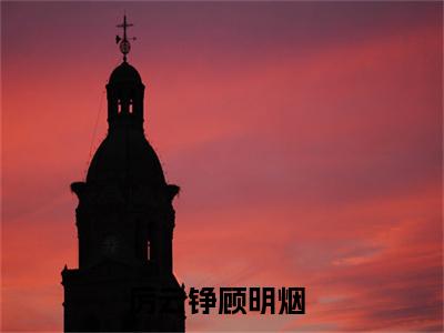 厉云铮顾明烟大结局免费阅读 厉云铮顾明烟全文小说