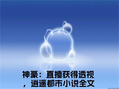 萧致远小说全文免费阅读（神豪：直播获得透视，逍遥都市）全文免费阅读无弹窗大结局_（萧致远）神豪：直播获得透视，逍遥都市结局最新章节列表_笔趣阁（神豪：直播获得透视，逍遥都市）