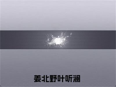 姜北野叶听澜全文免费阅读-小说推荐姜北野叶听澜精彩章节在线阅读