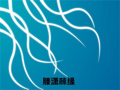 【新书】《滕潇林缘》全文免费阅读无弹窗大结局-滕潇林缘全章节免费阅读