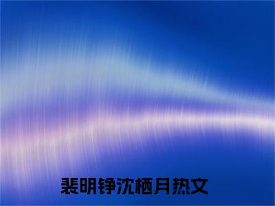 裴明铮沈栖月免费阅读（裴明铮沈栖月）全文免费阅读无弹窗大结局_裴明铮沈栖月免费阅读最新章节列表_笔趣阁（裴明铮沈栖月）