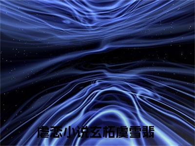 玄柘虞雪翡（玄柘虞雪翡）小说全文免费阅读无弹窗-玄柘虞雪翡小说全文免费阅读最新章节列表笔趣阁