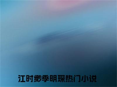 江时缈季明琛（江时缈季明琛）全文无弹窗阅读-江时缈季明琛最新章节完整版阅读
