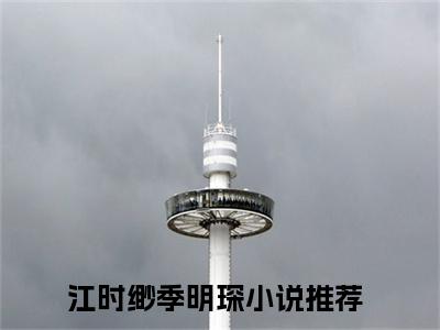 江时缈季明琛 江时缈季明琛小说全文免费阅读_江时缈季明琛最新章节列表笔趣阁