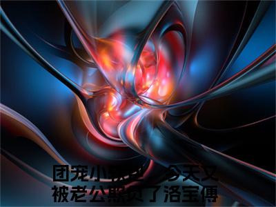 团宠小软包，今天又被老公欺负了全文免费阅读无弹窗大结局_（洛宝傅清宴小说）团宠小软包，今天又被老公欺负了最新章节列表笔趣阁（洛宝傅清宴）