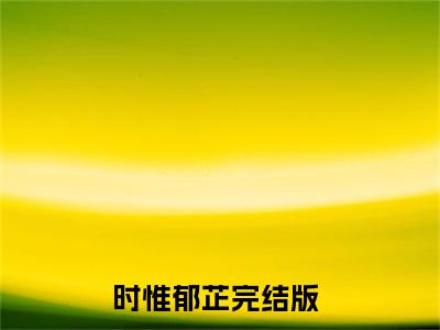 时惟郁芷最新章节免费阅读-时惟郁芷小说排行榜top1小说全文阅读