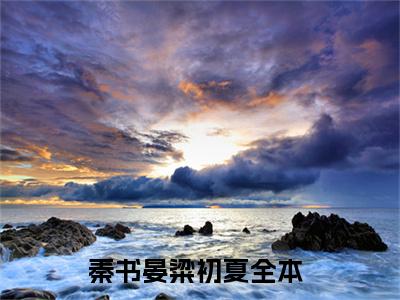 秦书晏粱初夏小说(秦书晏粱初夏)_全章节小说完整版阅读（秦书晏粱初夏）