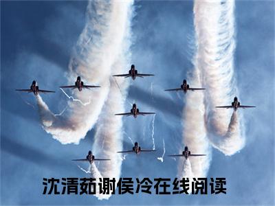 沈清茹谢侯冷小说最新章节（沈清茹谢侯冷）全文免费阅读无弹窗大结局_沈清茹谢侯冷免费阅读（沈清茹谢侯冷小说）