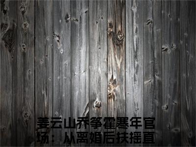 小说乔筝霍寒年官场：从离婚后扶摇直上全文免费阅读无弹窗大结局-姜云山乔筝霍寒年官场：从离婚后扶摇直上免费阅读大结局