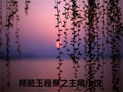 柳茹玉程景之（柳茹玉程景之）全文免费阅读无弹窗大结局_（柳茹玉程景之无弹窗）最新章节免费阅读_笔趣阁