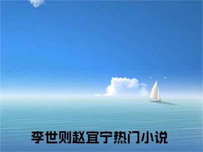 李世则赵宜宁人气小说在线阅读-正版小说《李世则赵宜宁》李世则赵宜宁全文阅读