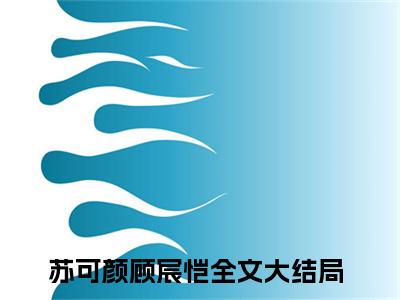 抖音热推苏可颜顾宸恺无弹窗阅读苏可颜顾宸恺小说免费阅读无弹窗