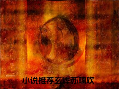 玄烨苏璃欢全文免费阅读-玄烨苏璃欢小说（玄烨苏璃欢）免费阅读全文
