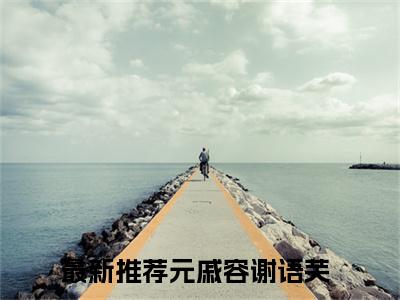 元戚容谢语芙（元戚容谢语芙）最新章节阅读-元戚容谢语芙无广告在线阅读