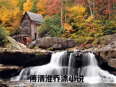 傅清淮乔沐（傅清淮乔沐)全文免费阅读无弹窗大结局_傅清淮乔沐全文免费阅读_笔趣阁（傅清淮乔沐）