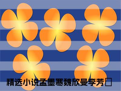 孟墨寒魏欣曼李芳祎小说免费大结局孟墨寒魏欣曼李芳祎里全文免费阅读