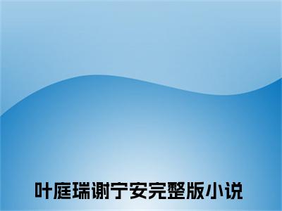 叶庭瑞谢宁安小说（叶庭瑞谢宁安）全文免费阅读无弹窗大结局_叶庭瑞谢宁安小说最新章节列表_笔趣阁（叶庭瑞谢宁安）
