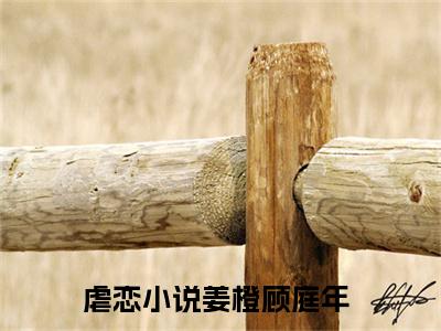 姜橙顾庭年(姜橙顾庭年)精彩热门小说_(姜橙顾庭年免费阅读全文大结局)最新章节列表_笔趣阁