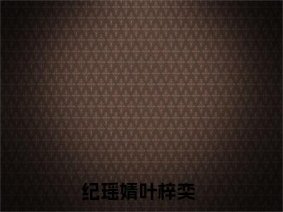 纪瑶婧叶梓奕（风花雪月不及她）是哪部小说的主角-纪瑶婧叶梓奕（风花雪月不及她）全文无弹窗完整版阅读